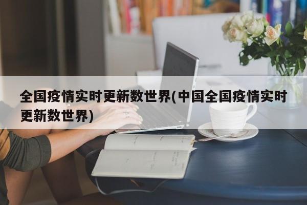 全国疫情实时更新数世界(中国全国疫情实时更新数世界)