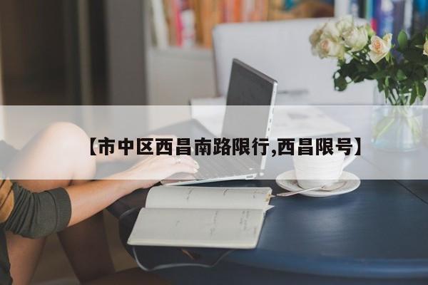 【市中区西昌南路限行,西昌限号】