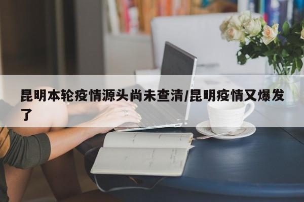 昆明本轮疫情源头尚未查清/昆明疫情又爆发了