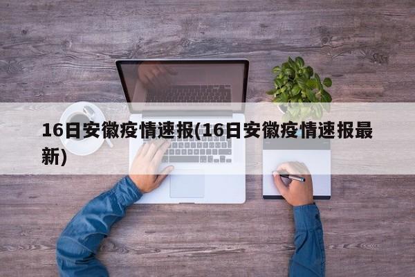 16日安徽疫情速报(16日安徽疫情速报最新)