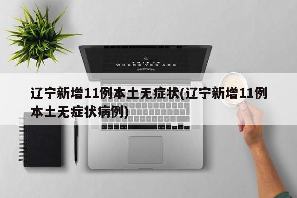 辽宁新增11例本土无症状(辽宁新增11例本土无症状病例)