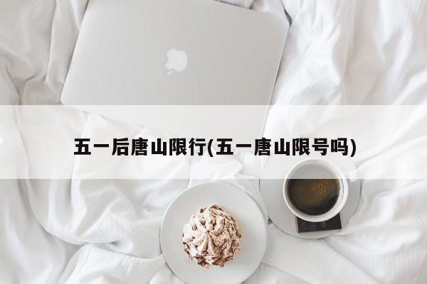 五一后唐山限行(五一唐山限号吗)