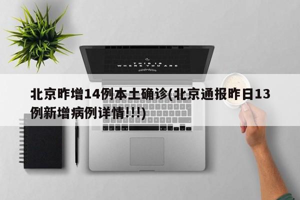 北京昨增14例本土确诊(北京通报昨日13例新增病例详情!!!)