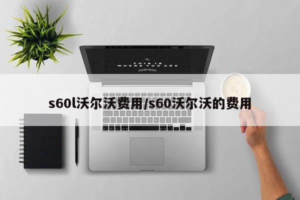 s60l沃尔沃费用/s60沃尔沃的费用