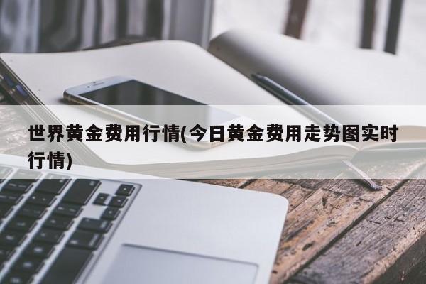 世界黄金费用行情(今日黄金费用走势图实时行情)