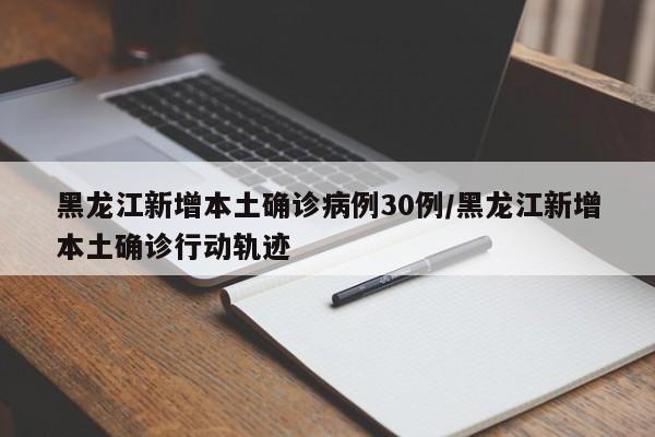 黑龙江新增本土确诊病例30例/黑龙江新增本土确诊行动轨迹