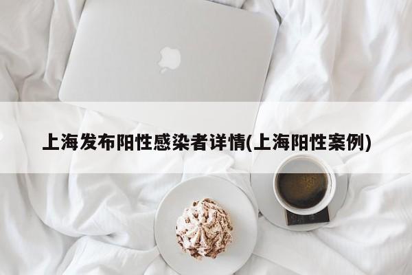 上海发布阳性感染者详情(上海阳性案例)