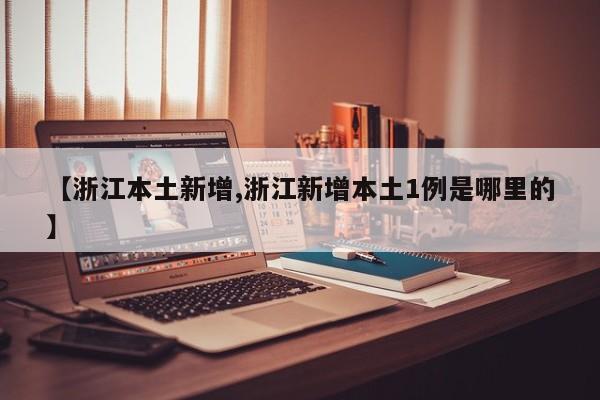 【浙江本土新增,浙江新增本土1例是哪里的】