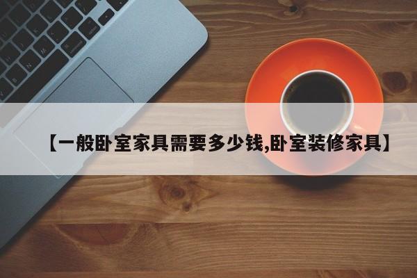 【一般卧室家具需要多少钱,卧室装修家具】