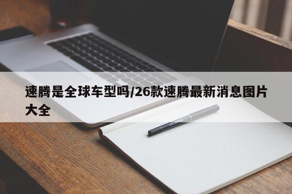 速腾是全球车型吗/26款速腾最新消息图片大全