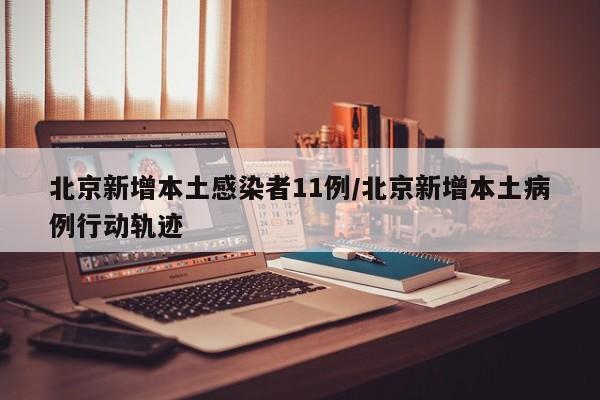 北京新增本土感染者11例/北京新增本土病例行动轨迹