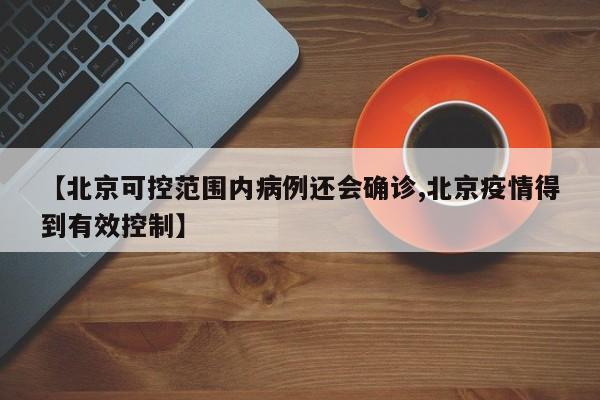 【北京可控范围内病例还会确诊,北京疫情得到有效控制】