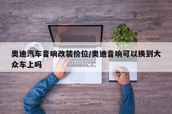 奥迪汽车音响改装价位/奥迪音响可以换到大众车上吗