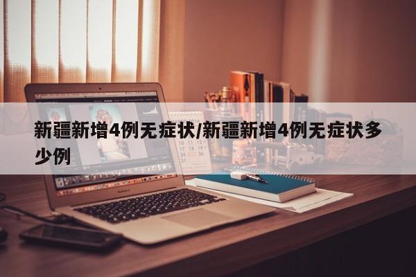 新疆新增4例无症状/新疆新增4例无症状多少例