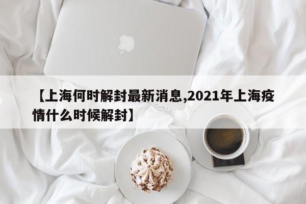 【上海何时解封最新消息,2021年上海疫情什么时候解封】