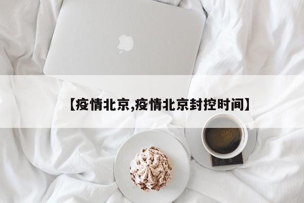 【疫情北京,疫情北京封控时间】