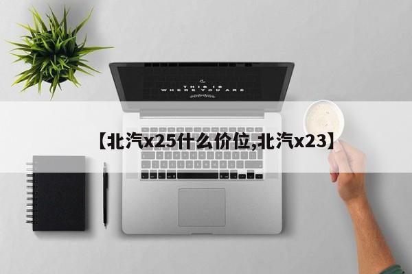 【北汽x25什么价位,北汽x23】