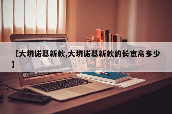 【大切诺基新款,大切诺基新款的长宽高多少】