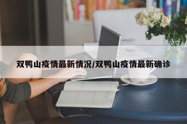 双鸭山疫情最新情况/双鸭山疫情最新确诊