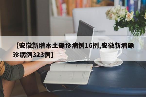 【安徽新增本土确诊病例16例,安徽新增确诊病例323例】