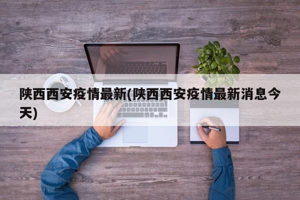 陕西西安疫情最新(陕西西安疫情最新消息今天)