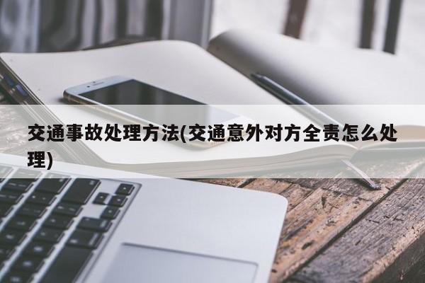 交通事故处理方法(交通意外对方全责怎么处理)