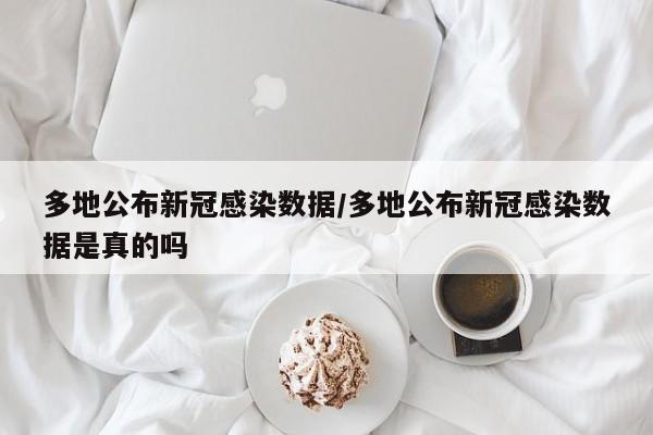 多地公布新冠感染数据/多地公布新冠感染数据是真的吗