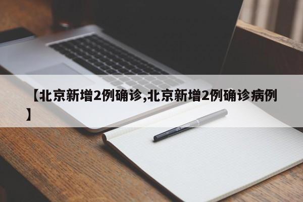 【北京新增2例确诊,北京新增2例确诊病例】