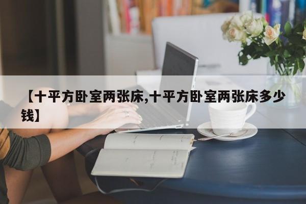 【十平方卧室两张床,十平方卧室两张床多少钱】
