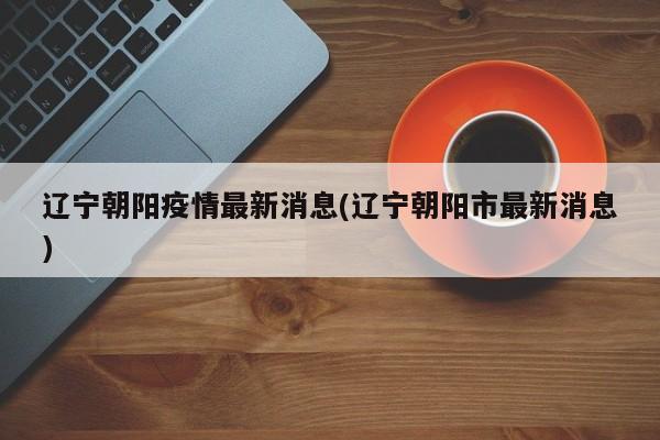 辽宁朝阳疫情最新消息(辽宁朝阳市最新消息)