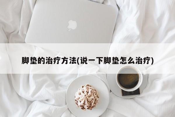 脚垫的治疗方法(说一下脚垫怎么治疗)