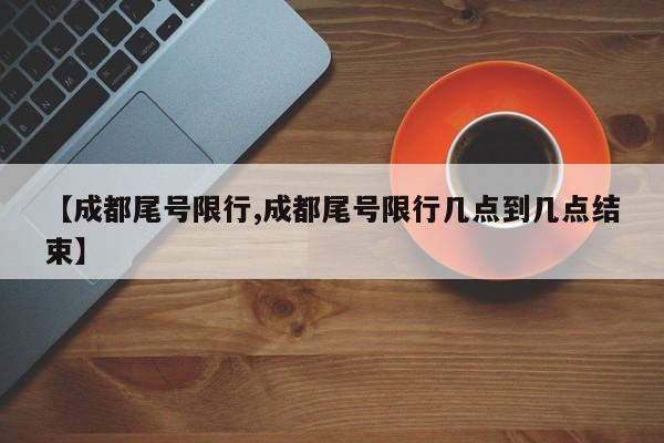 【成都尾号限行,成都尾号限行几点到几点结束】