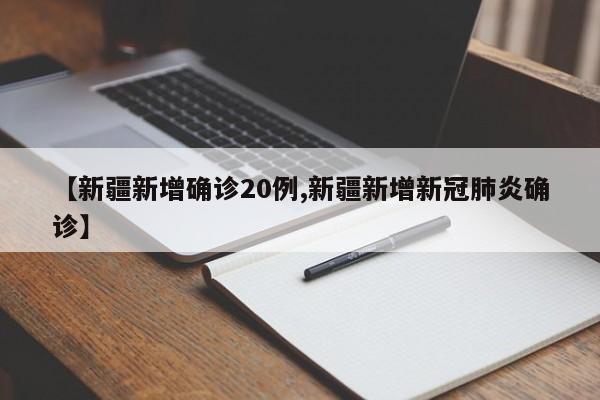 【新疆新增确诊20例,新疆新增新冠肺炎确诊】