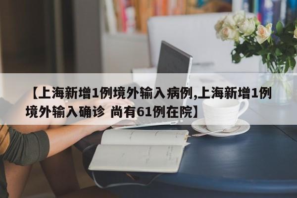 【上海新增1例境外输入病例,上海新增1例境外输入确诊 尚有61例在院】