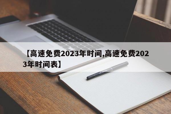 【高速免费2023年时间,高速免费2023年时间表】