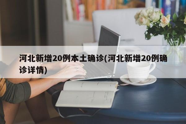 河北新增20例本土确诊(河北新增20例确诊详情)