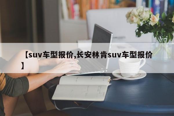 【suv车型报价,长安林肯suv车型报价】
