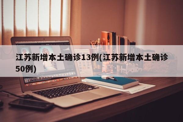 江苏新增本土确诊13例(江苏新增本土确诊50例)