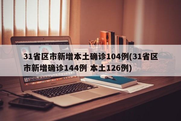 31省区市新增本土确诊104例(31省区市新增确诊144例 本土126例)