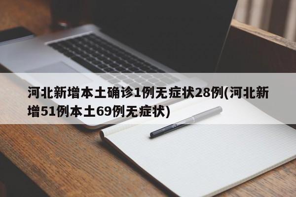 河北新增本土确诊1例无症状28例(河北新增51例本土69例无症状)