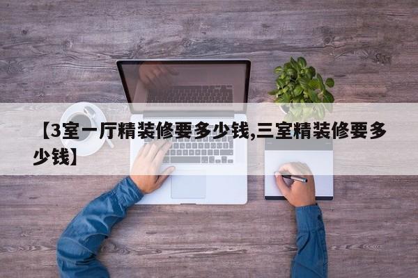 【3室一厅精装修要多少钱,三室精装修要多少钱】