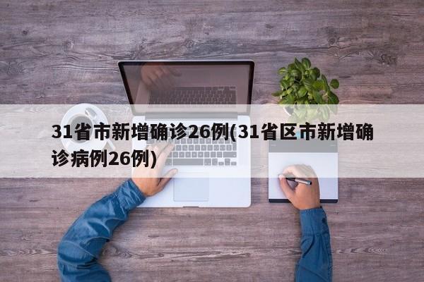 31省市新增确诊26例(31省区市新增确诊病例26例)
