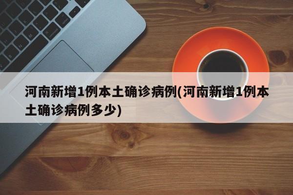 河南新增1例本土确诊病例(河南新增1例本土确诊病例多少)