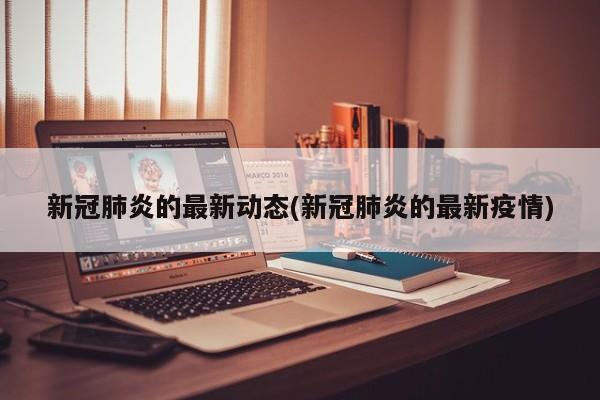 新冠肺炎的最新动态(新冠肺炎的最新疫情)