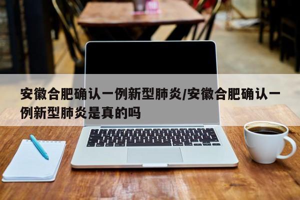 安徽合肥确认一例新型肺炎/安徽合肥确认一例新型肺炎是真的吗