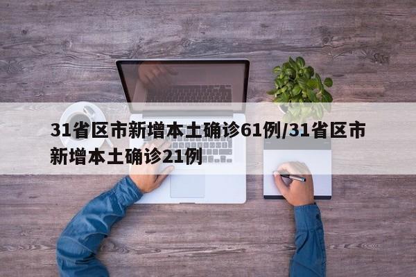 31省区市新增本土确诊61例/31省区市新增本土确诊21例