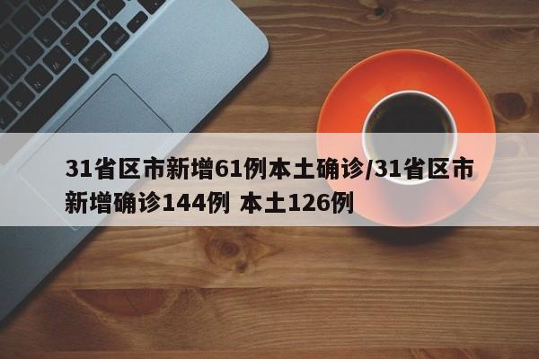 31省区市新增61例本土确诊/31省区市新增确诊144例 本土126例