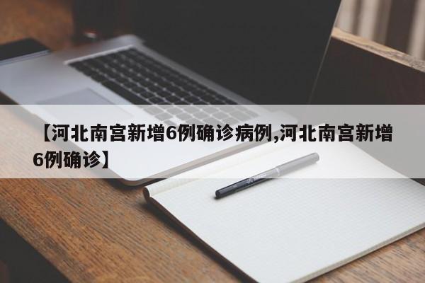 【河北南宫新增6例确诊病例,河北南宫新增6例确诊】