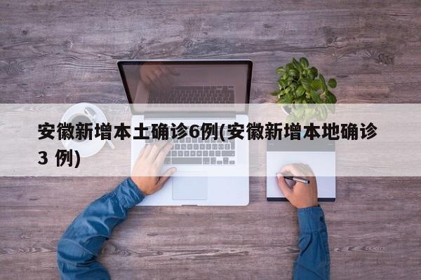 安徽新增本土确诊6例(安徽新增本地确诊 3 例)
