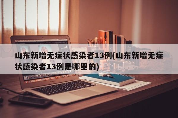 山东新增无症状感染者13例(山东新增无症状感染者13例是哪里的)
